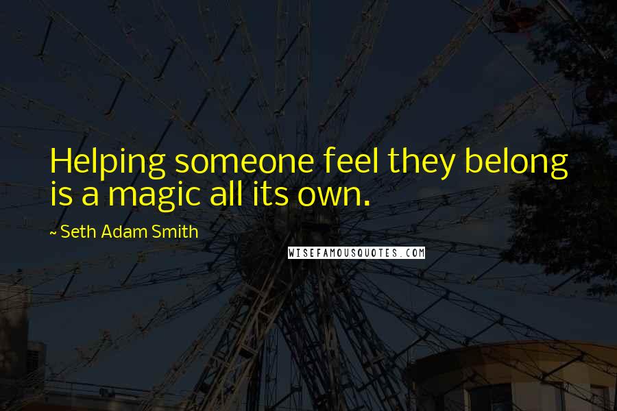 Seth Adam Smith Quotes: Helping someone feel they belong is a magic all its own.