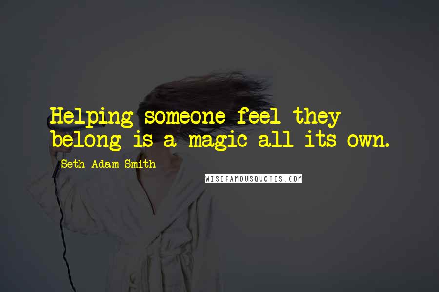 Seth Adam Smith Quotes: Helping someone feel they belong is a magic all its own.