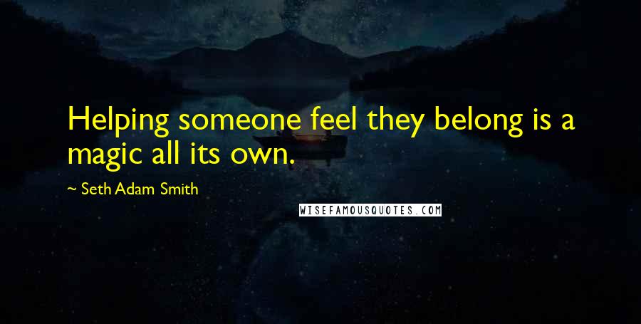 Seth Adam Smith Quotes: Helping someone feel they belong is a magic all its own.