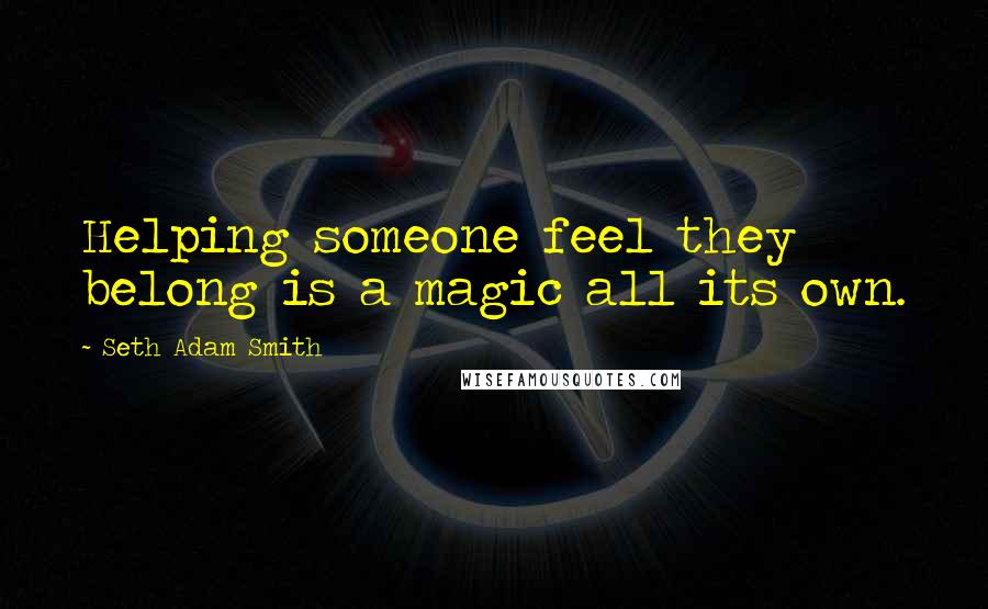 Seth Adam Smith Quotes: Helping someone feel they belong is a magic all its own.