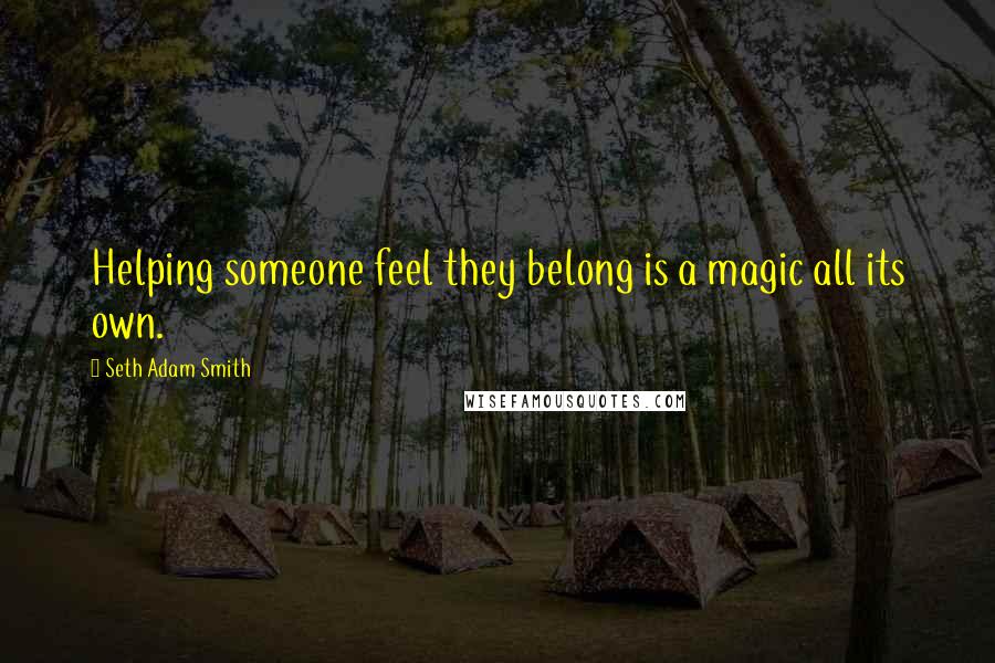 Seth Adam Smith Quotes: Helping someone feel they belong is a magic all its own.