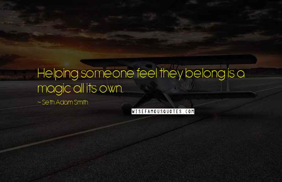 Seth Adam Smith Quotes: Helping someone feel they belong is a magic all its own.