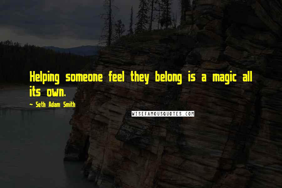 Seth Adam Smith Quotes: Helping someone feel they belong is a magic all its own.