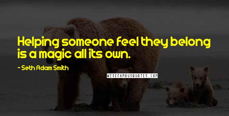 Seth Adam Smith Quotes: Helping someone feel they belong is a magic all its own.