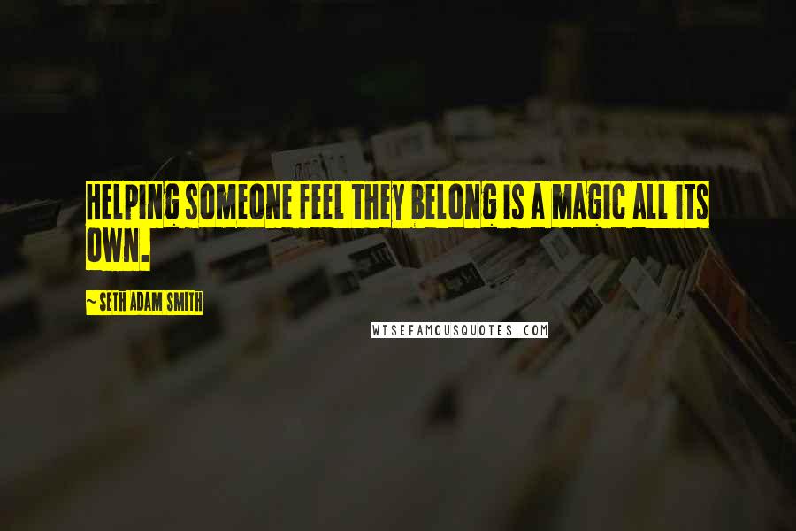 Seth Adam Smith Quotes: Helping someone feel they belong is a magic all its own.