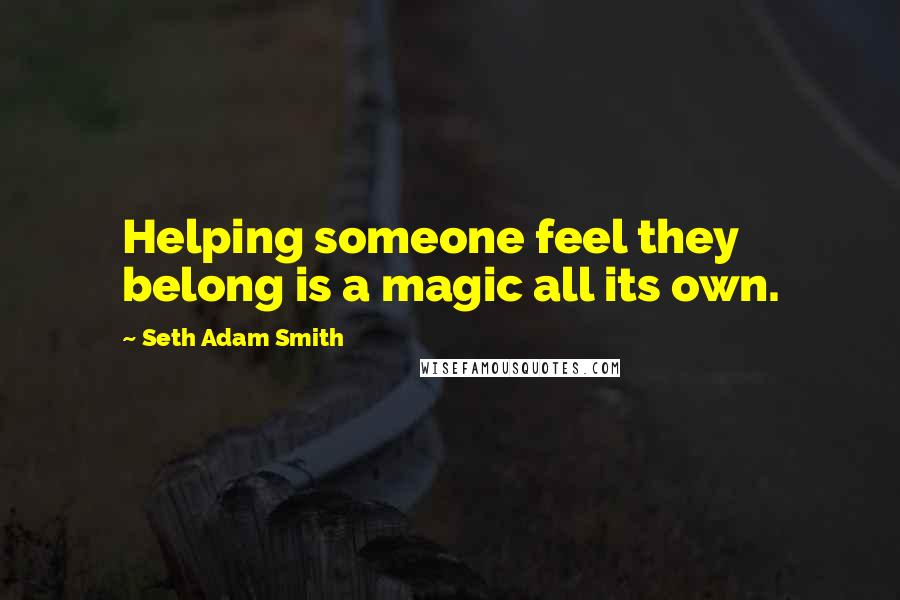 Seth Adam Smith Quotes: Helping someone feel they belong is a magic all its own.