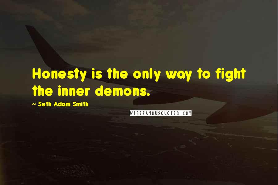 Seth Adam Smith Quotes: Honesty is the only way to fight the inner demons.