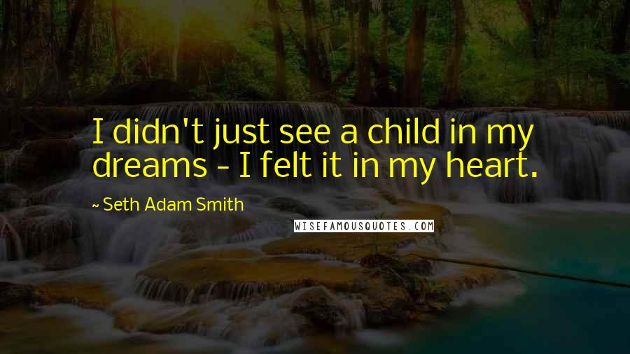 Seth Adam Smith Quotes: I didn't just see a child in my dreams - I felt it in my heart.