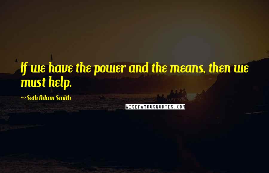 Seth Adam Smith Quotes: If we have the power and the means, then we must help.