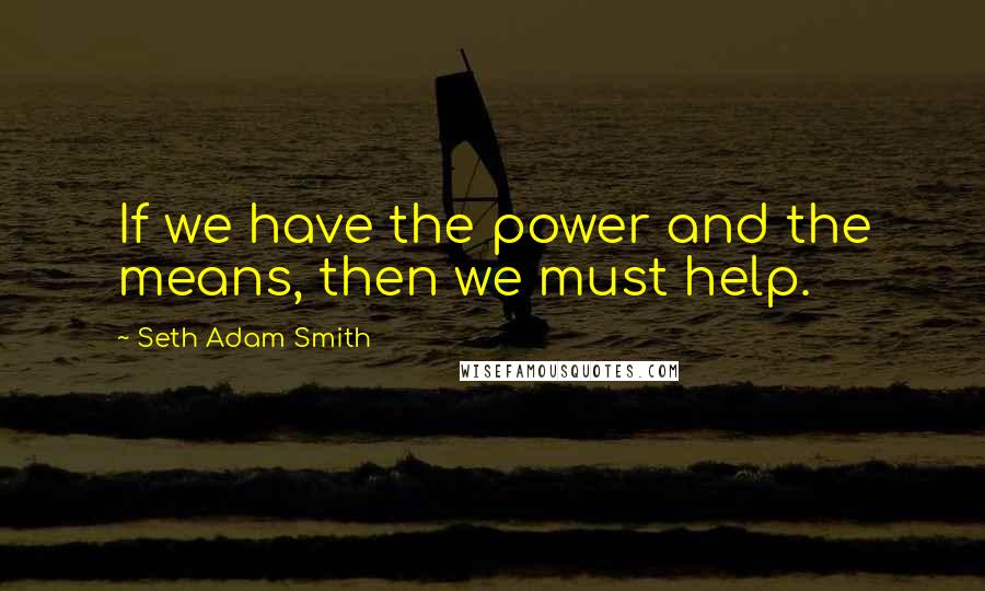 Seth Adam Smith Quotes: If we have the power and the means, then we must help.