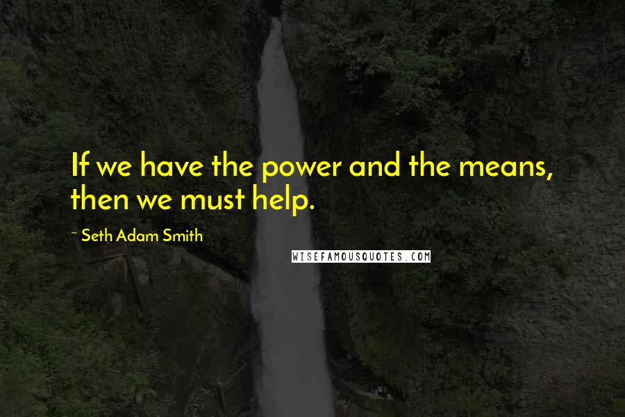 Seth Adam Smith Quotes: If we have the power and the means, then we must help.