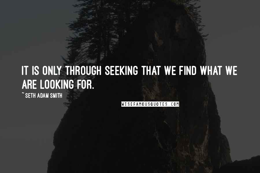 Seth Adam Smith Quotes: It is only through seeking that we find what we are looking for.