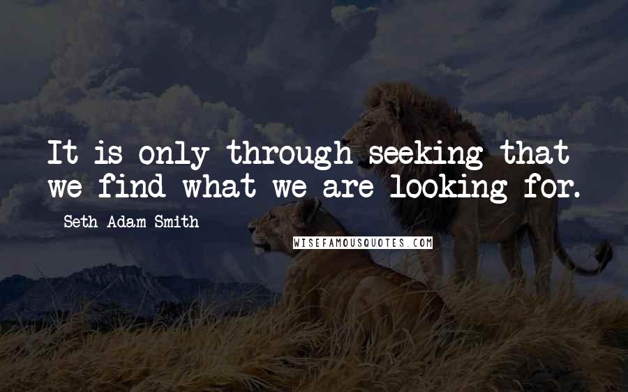 Seth Adam Smith Quotes: It is only through seeking that we find what we are looking for.