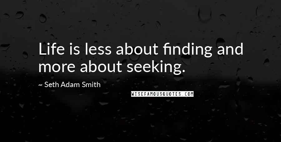 Seth Adam Smith Quotes: Life is less about finding and more about seeking.