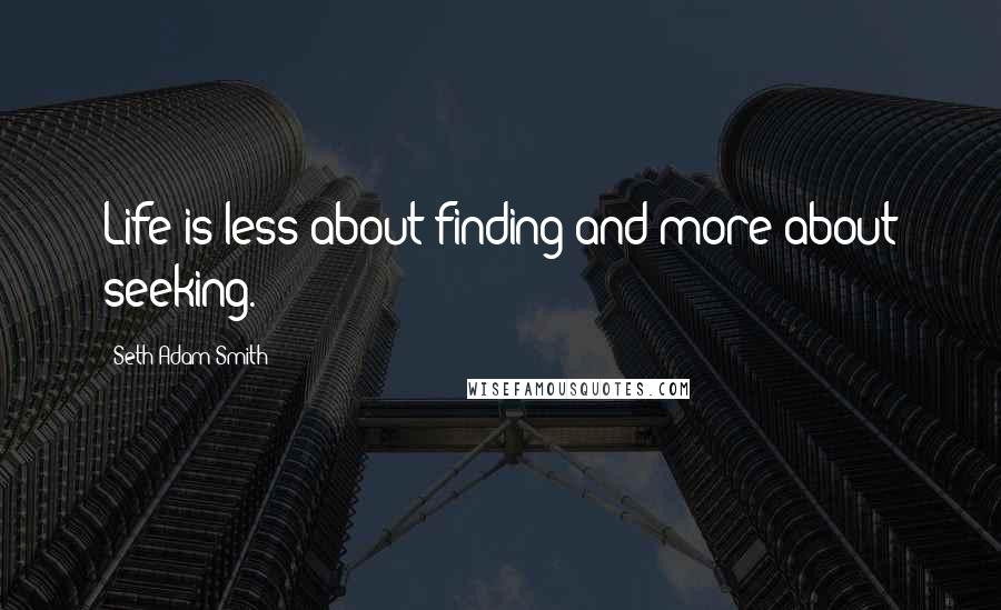 Seth Adam Smith Quotes: Life is less about finding and more about seeking.