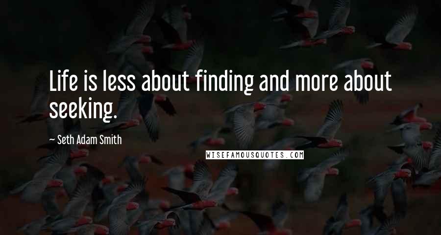 Seth Adam Smith Quotes: Life is less about finding and more about seeking.