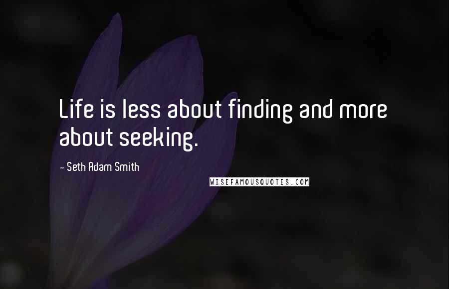 Seth Adam Smith Quotes: Life is less about finding and more about seeking.