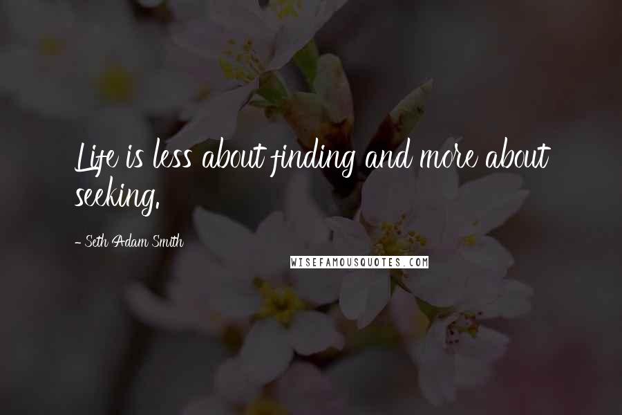 Seth Adam Smith Quotes: Life is less about finding and more about seeking.