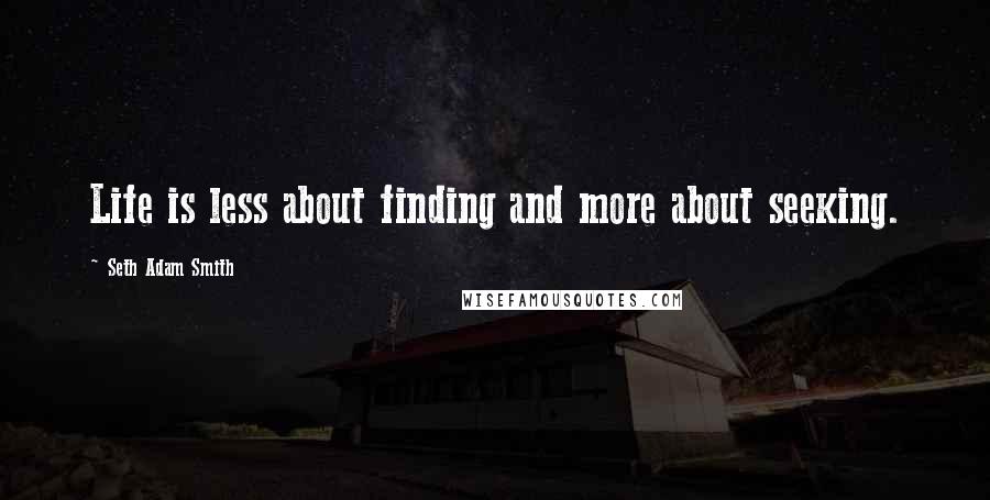 Seth Adam Smith Quotes: Life is less about finding and more about seeking.