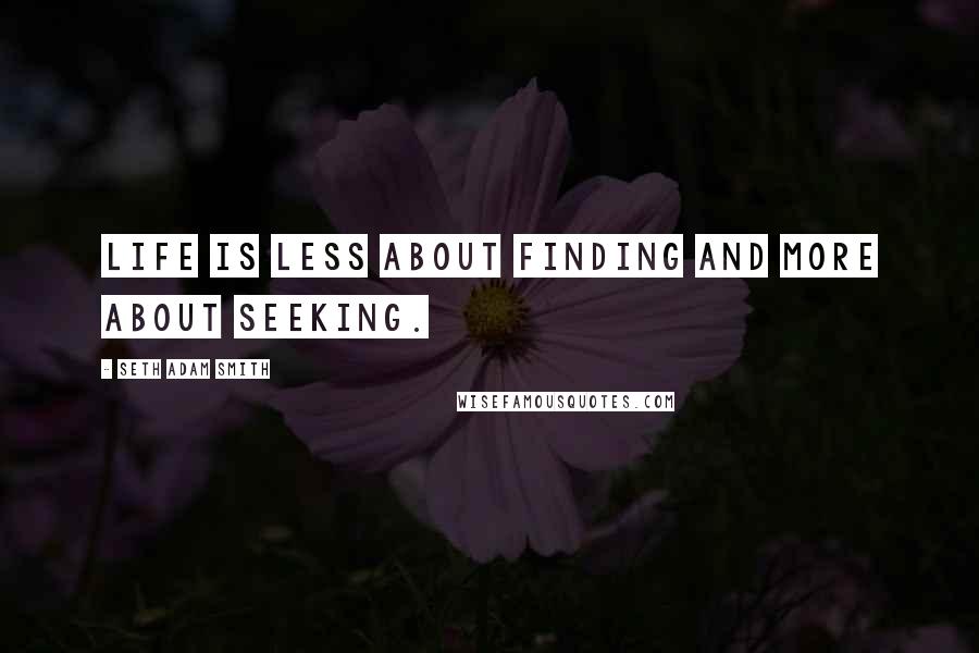 Seth Adam Smith Quotes: Life is less about finding and more about seeking.