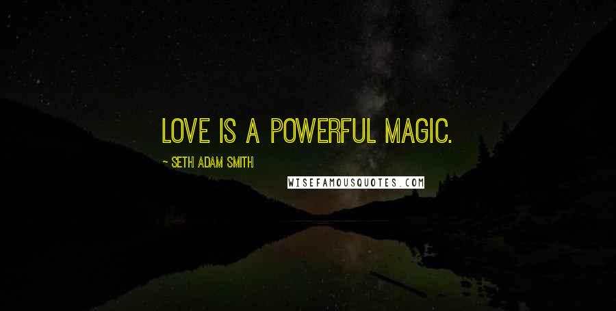 Seth Adam Smith Quotes: Love is a powerful magic.