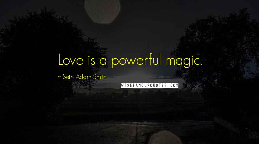 Seth Adam Smith Quotes: Love is a powerful magic.