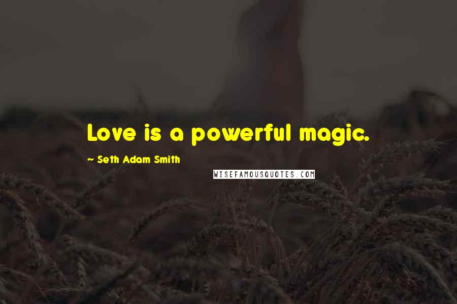 Seth Adam Smith Quotes: Love is a powerful magic.