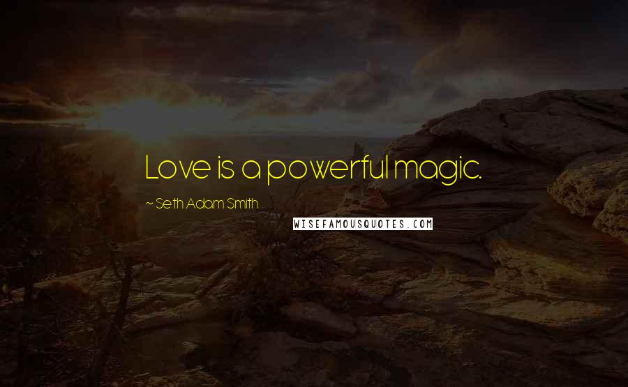 Seth Adam Smith Quotes: Love is a powerful magic.