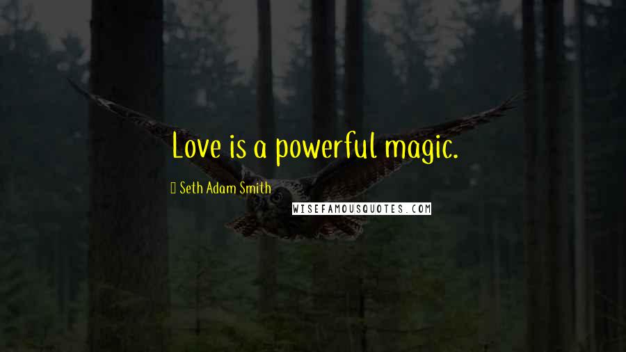 Seth Adam Smith Quotes: Love is a powerful magic.