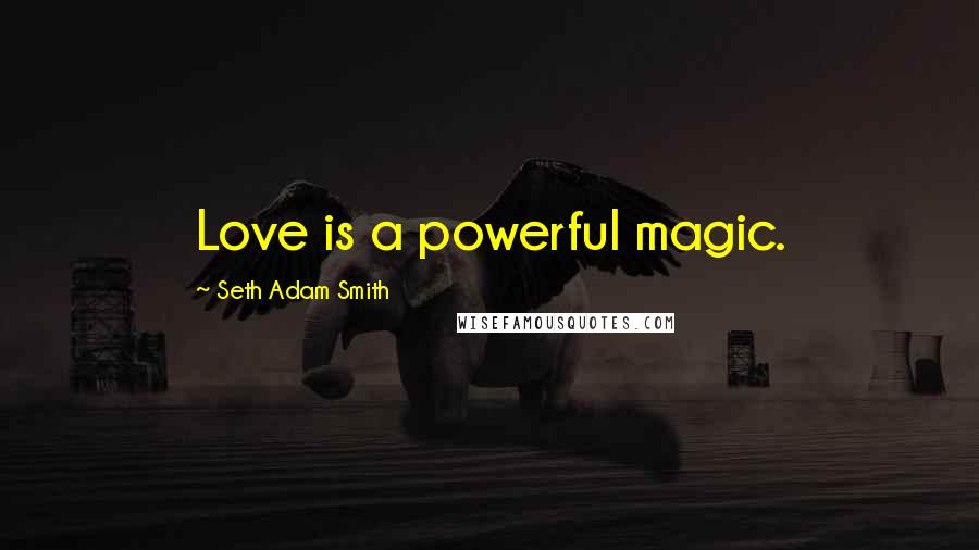 Seth Adam Smith Quotes: Love is a powerful magic.