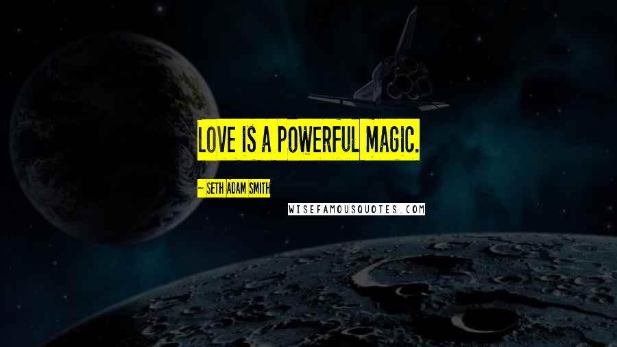 Seth Adam Smith Quotes: Love is a powerful magic.