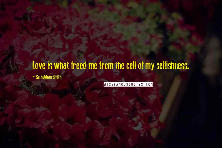 Seth Adam Smith Quotes: Love is what freed me from the cell of my selfishness.