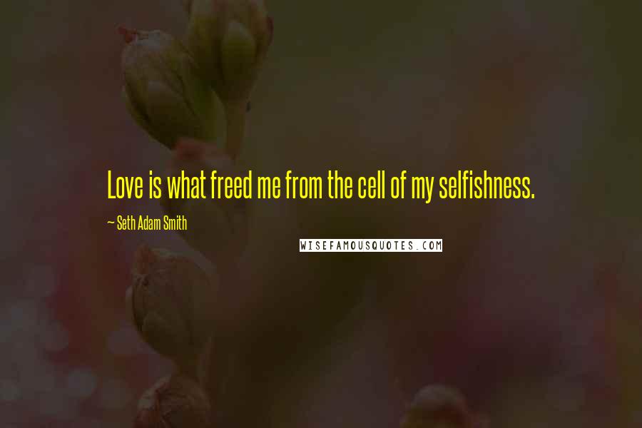 Seth Adam Smith Quotes: Love is what freed me from the cell of my selfishness.