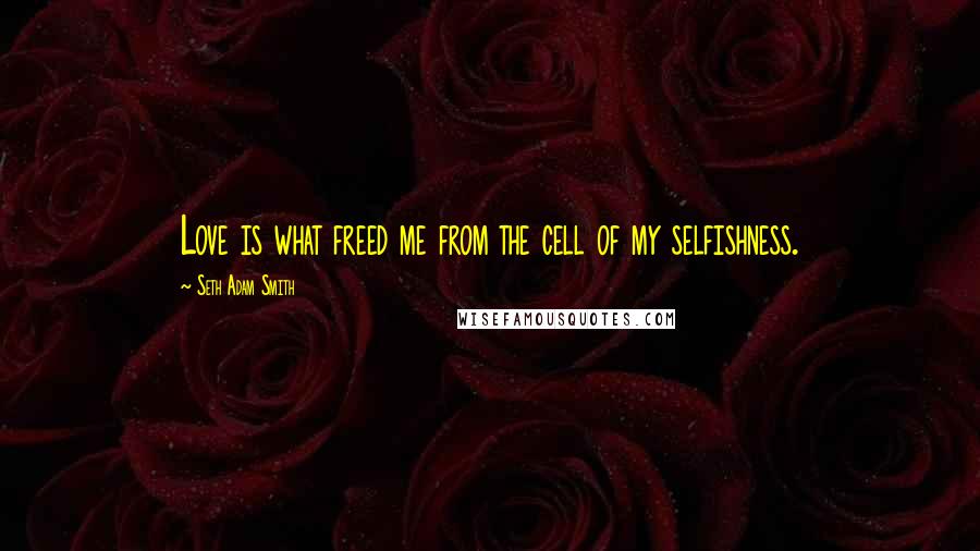 Seth Adam Smith Quotes: Love is what freed me from the cell of my selfishness.