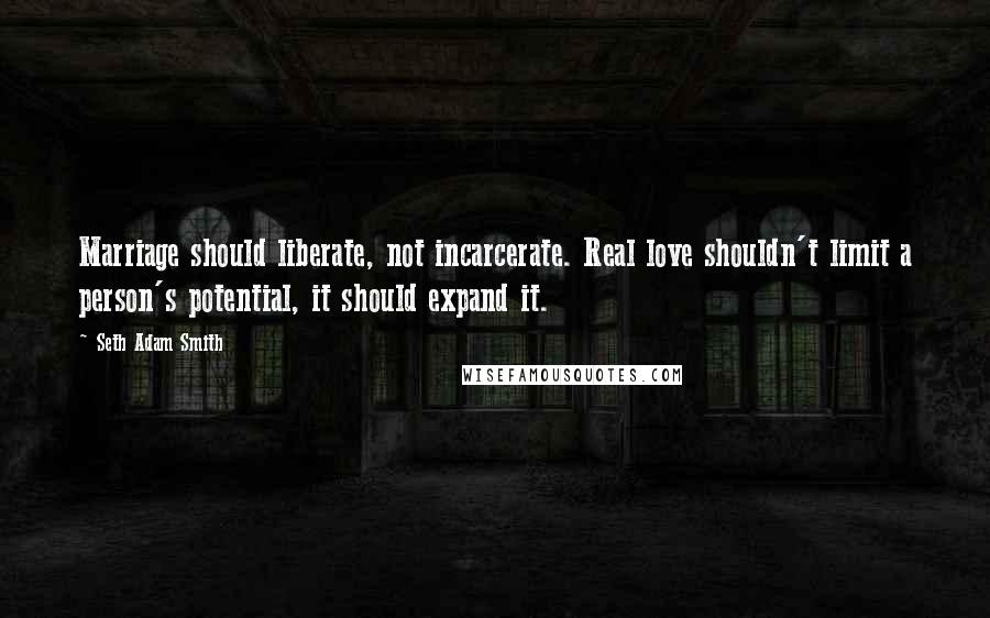 Seth Adam Smith Quotes: Marriage should liberate, not incarcerate. Real love shouldn't limit a person's potential, it should expand it.