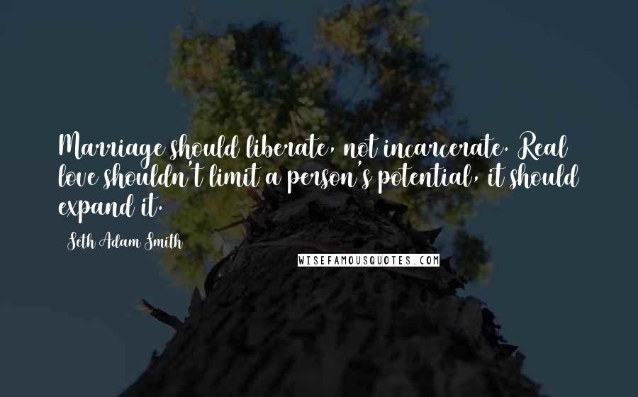 Seth Adam Smith Quotes: Marriage should liberate, not incarcerate. Real love shouldn't limit a person's potential, it should expand it.
