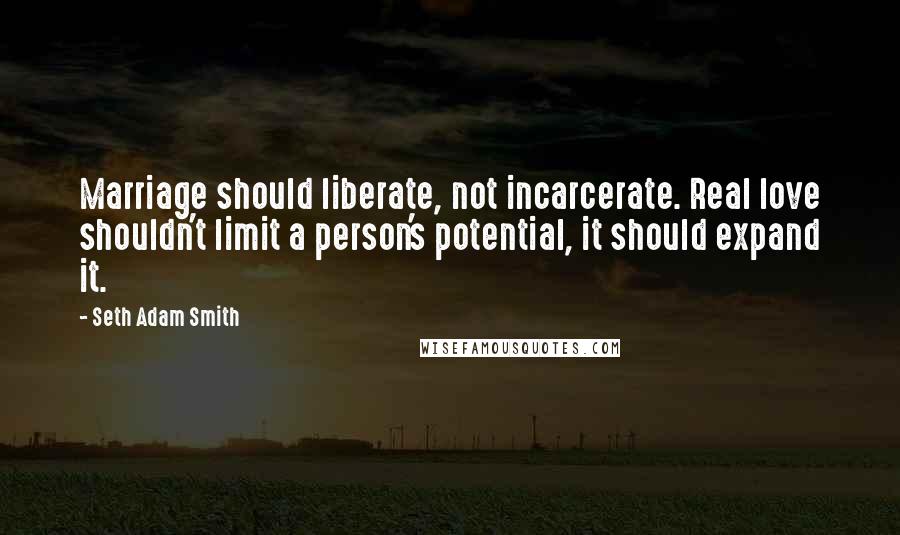 Seth Adam Smith Quotes: Marriage should liberate, not incarcerate. Real love shouldn't limit a person's potential, it should expand it.
