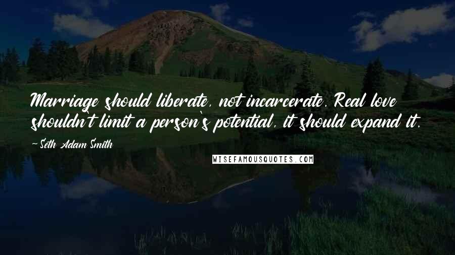 Seth Adam Smith Quotes: Marriage should liberate, not incarcerate. Real love shouldn't limit a person's potential, it should expand it.