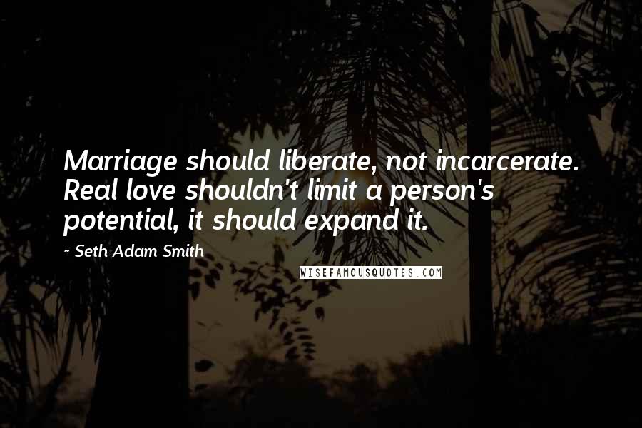 Seth Adam Smith Quotes: Marriage should liberate, not incarcerate. Real love shouldn't limit a person's potential, it should expand it.