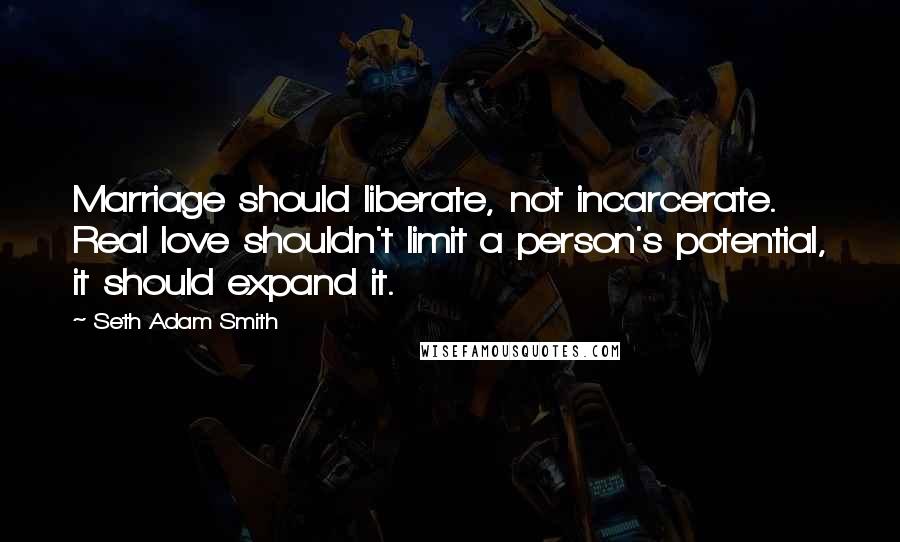 Seth Adam Smith Quotes: Marriage should liberate, not incarcerate. Real love shouldn't limit a person's potential, it should expand it.
