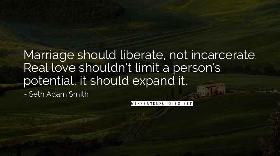 Seth Adam Smith Quotes: Marriage should liberate, not incarcerate. Real love shouldn't limit a person's potential, it should expand it.