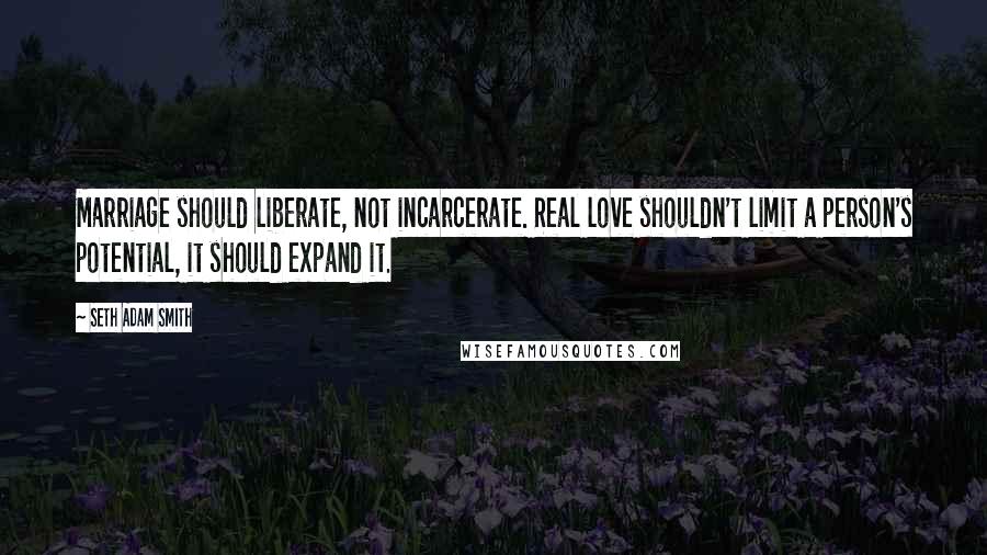 Seth Adam Smith Quotes: Marriage should liberate, not incarcerate. Real love shouldn't limit a person's potential, it should expand it.