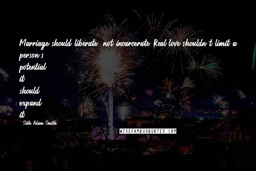 Seth Adam Smith Quotes: Marriage should liberate, not incarcerate. Real love shouldn't limit a person's potential, it should expand it.