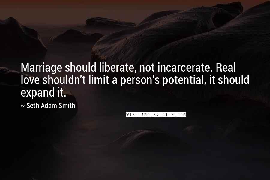 Seth Adam Smith Quotes: Marriage should liberate, not incarcerate. Real love shouldn't limit a person's potential, it should expand it.