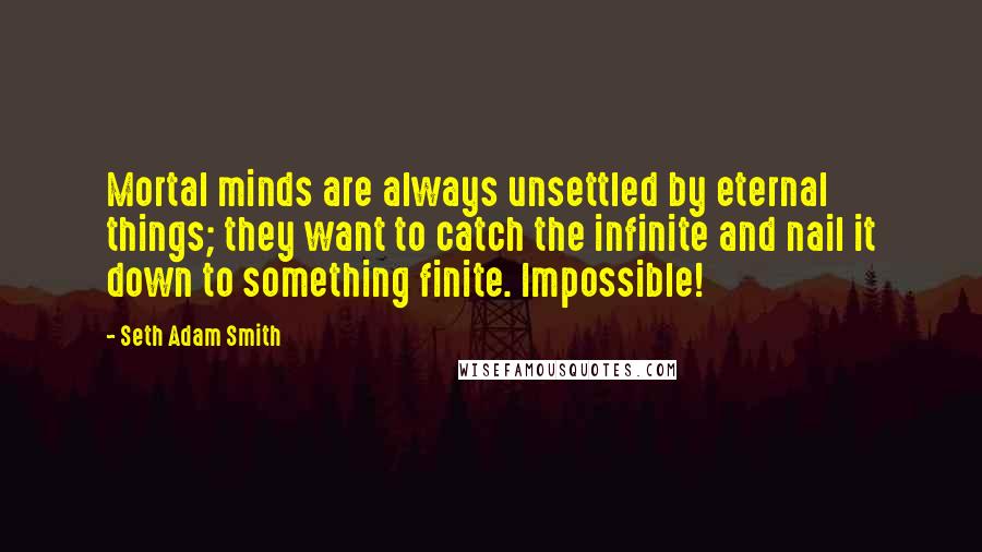 Seth Adam Smith Quotes: Mortal minds are always unsettled by eternal things; they want to catch the infinite and nail it down to something finite. Impossible!