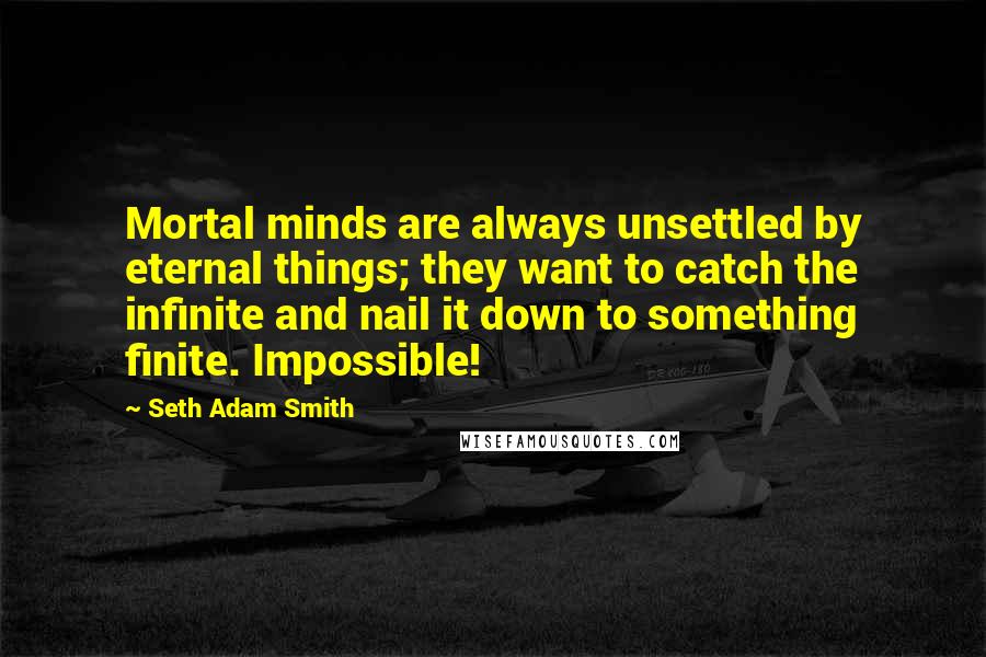 Seth Adam Smith Quotes: Mortal minds are always unsettled by eternal things; they want to catch the infinite and nail it down to something finite. Impossible!