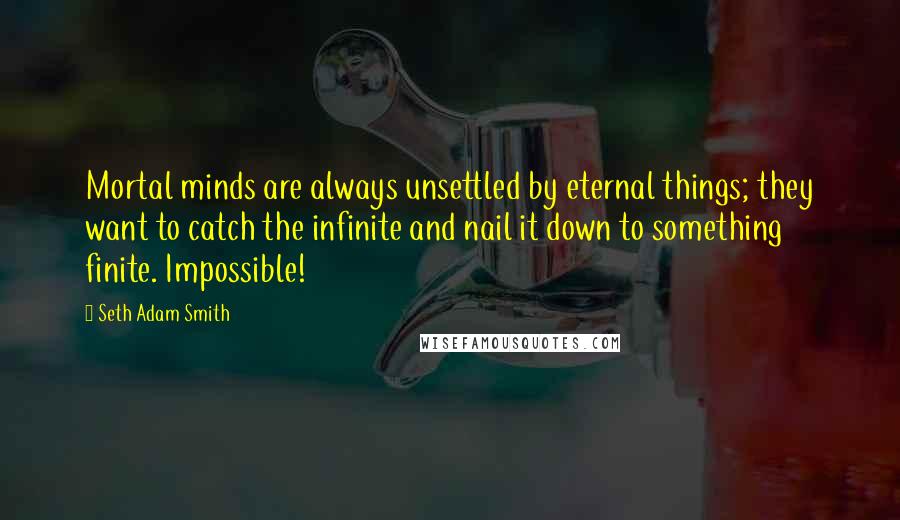 Seth Adam Smith Quotes: Mortal minds are always unsettled by eternal things; they want to catch the infinite and nail it down to something finite. Impossible!