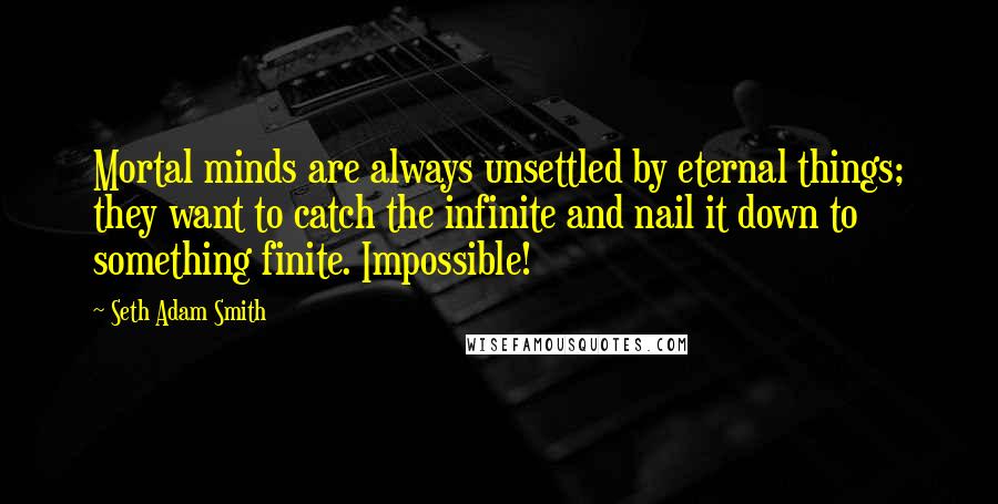 Seth Adam Smith Quotes: Mortal minds are always unsettled by eternal things; they want to catch the infinite and nail it down to something finite. Impossible!