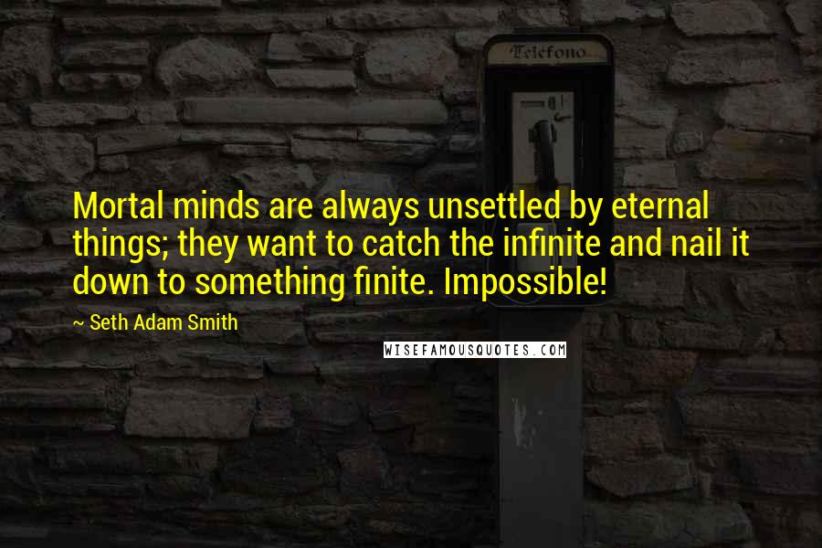 Seth Adam Smith Quotes: Mortal minds are always unsettled by eternal things; they want to catch the infinite and nail it down to something finite. Impossible!