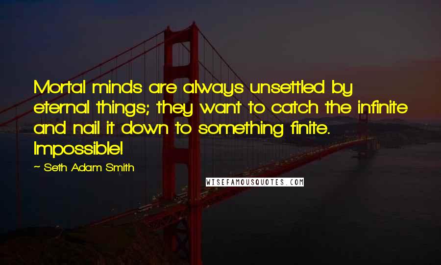 Seth Adam Smith Quotes: Mortal minds are always unsettled by eternal things; they want to catch the infinite and nail it down to something finite. Impossible!